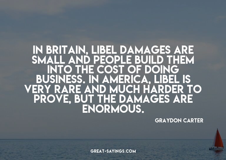 In Britain, libel damages are small and people build th