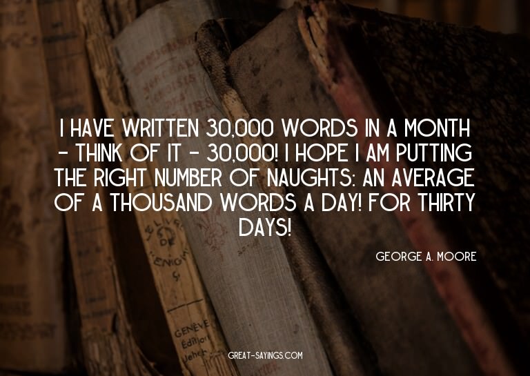 I have written 30,000 words in a month - think of it -