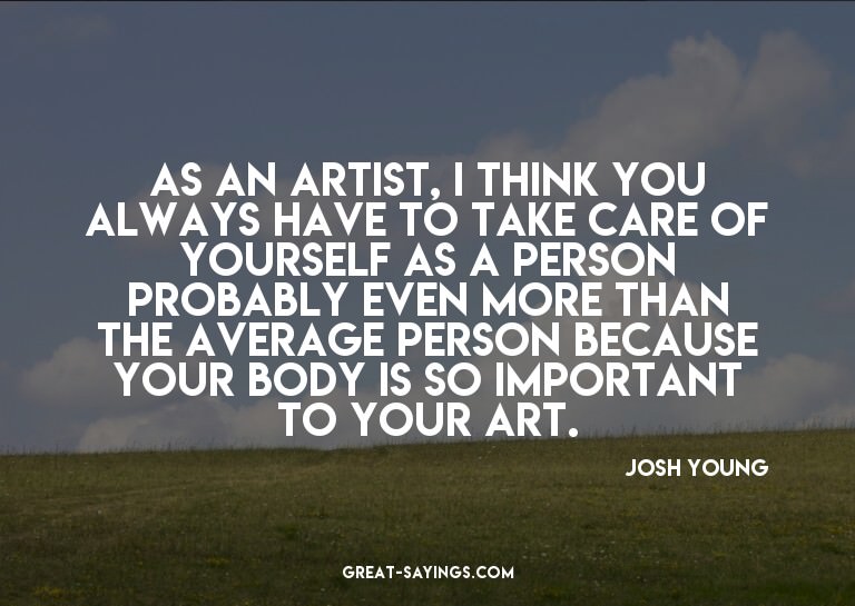 As an artist, I think you always have to take care of y
