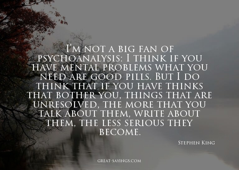 I'm not a big fan of psychoanalysis: I think if you hav