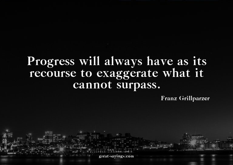 Progress will always have as its recourse to exaggerate