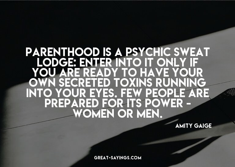 Parenthood is a psychic sweat lodge: enter into it only