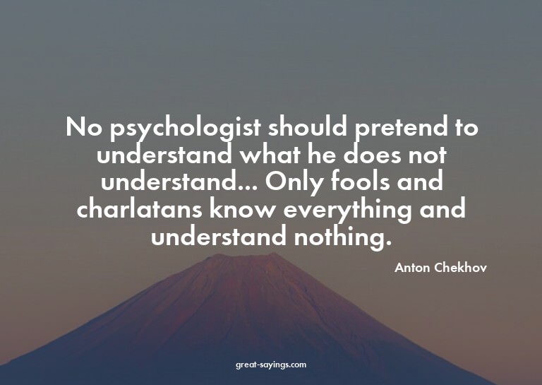 No psychologist should pretend to understand what he do
