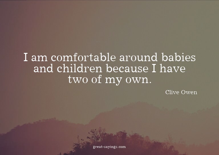 I am comfortable around babies and children because I h