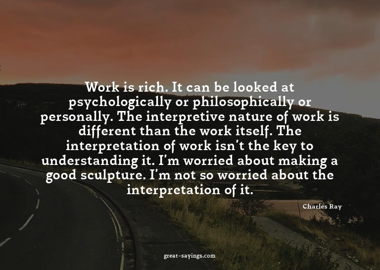 Work is rich. It can be looked at psychologically or ph