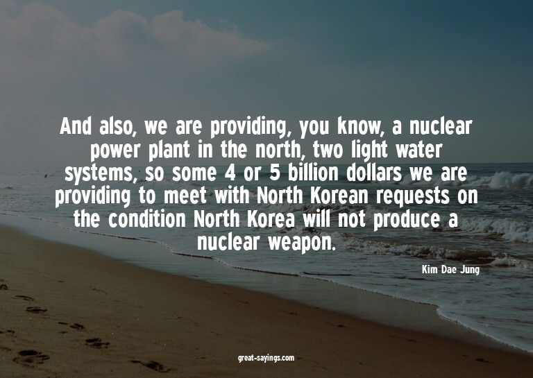 And also, we are providing, you know, a nuclear power p