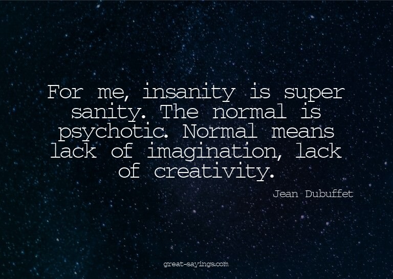 For me, insanity is super sanity. The normal is psychot