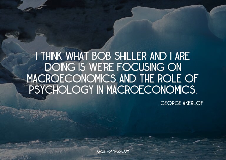 I think what Bob Shiller and I are doing is we're focus