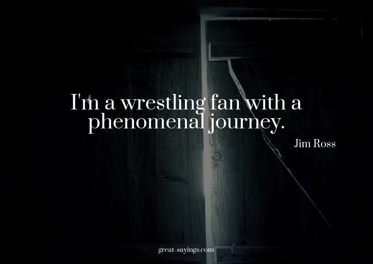 I'm a wrestling fan with a phenomenal journey.

