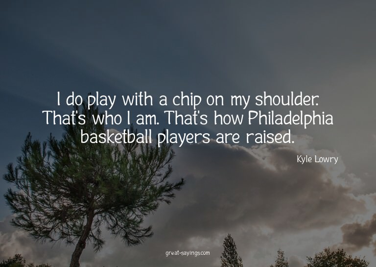 I do play with a chip on my shoulder. That's who I am.