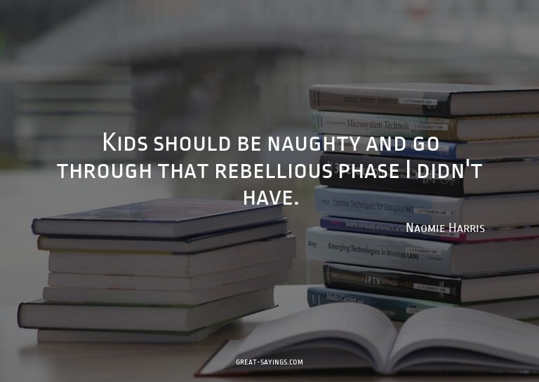 Kids should be naughty and go through that rebellious p