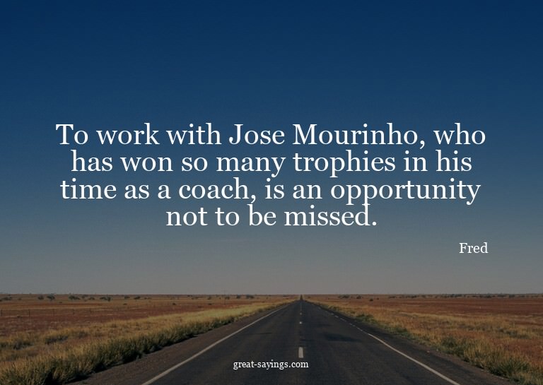 To work with Jose Mourinho, who has won so many trophie