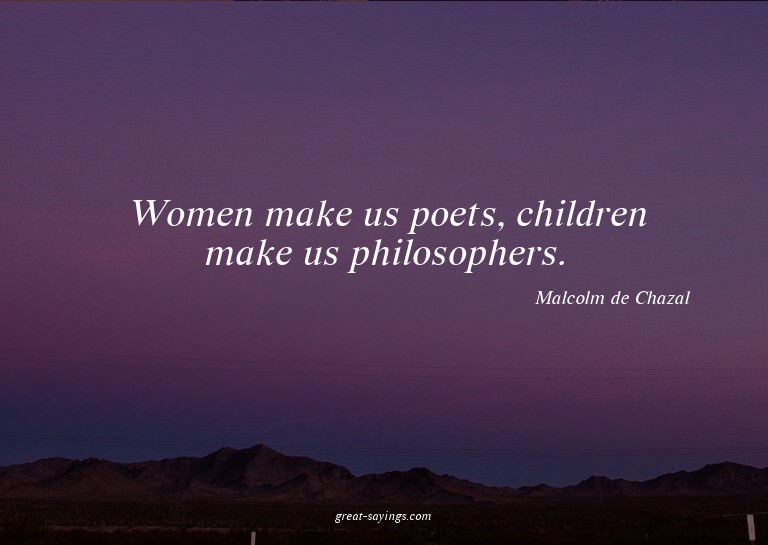 Women make us poets, children make us philosophers.

