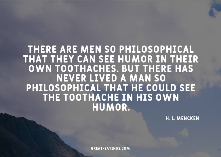There are men so philosophical that they can see humor