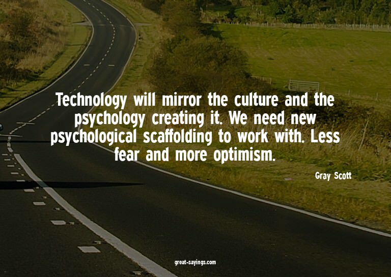 Technology will mirror the culture and the psychology c