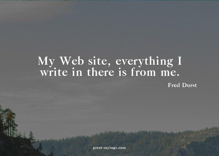 My Web site, everything I write in there is from me.

