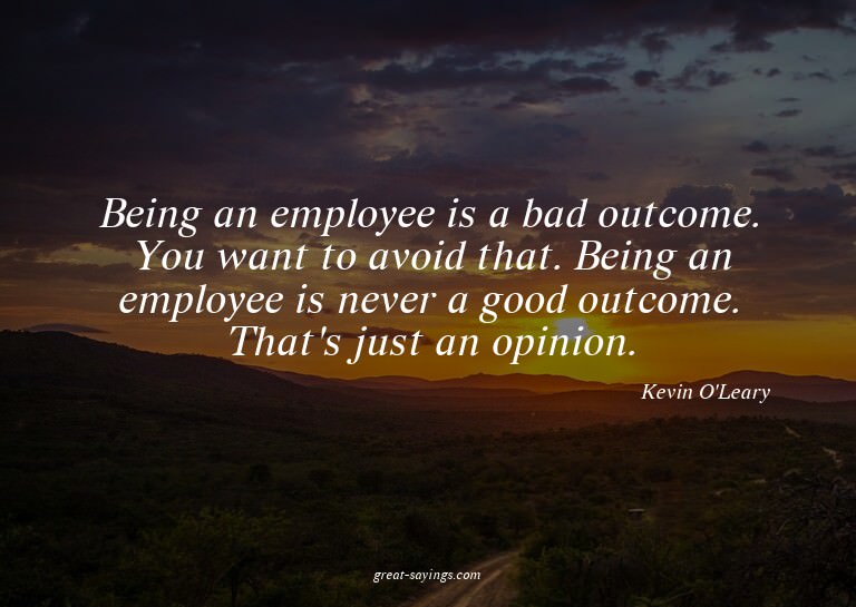Being an employee is a bad outcome. You want to avoid t