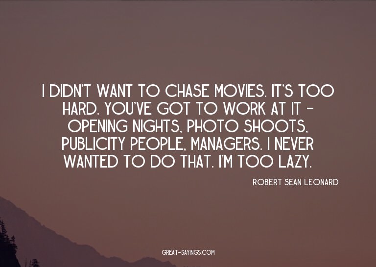 I didn't want to chase movies. It's too hard. You've go