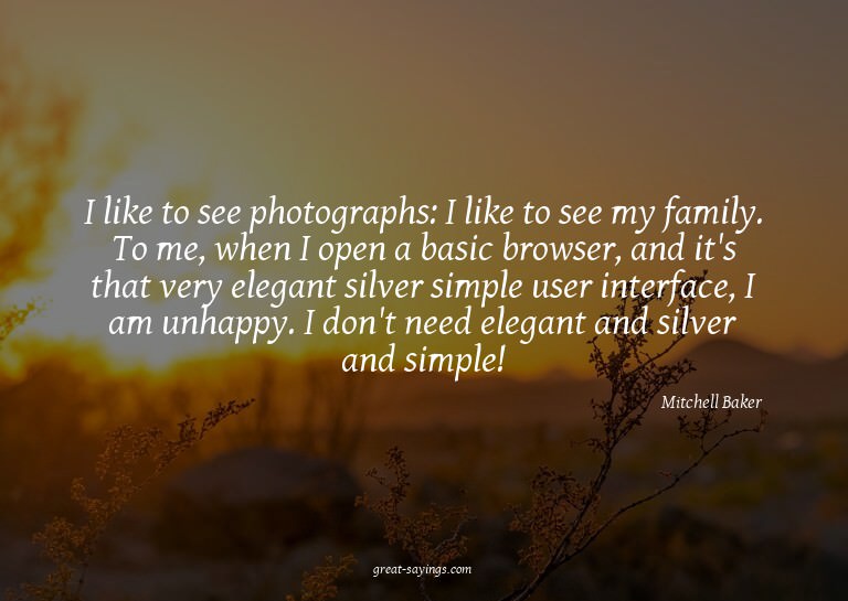 I like to see photographs: I like to see my family. To