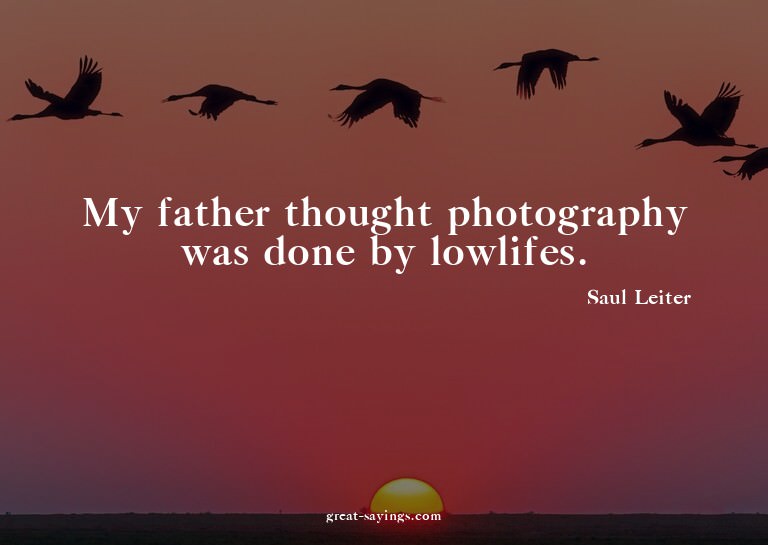 My father thought photography was done by lowlifes.

