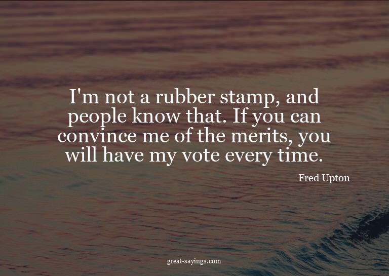 I'm not a rubber stamp, and people know that. If you ca