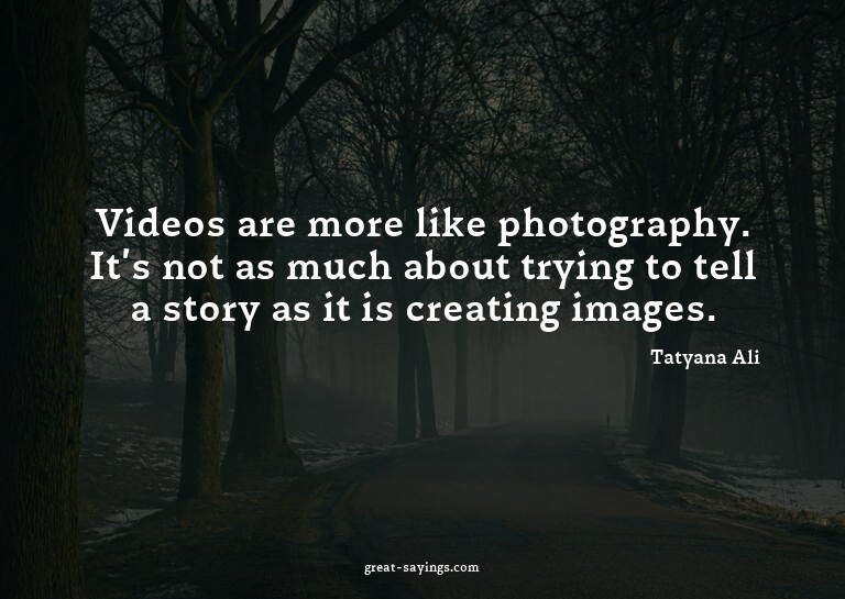 Videos are more like photography. It's not as much abou