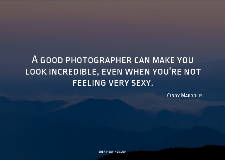 A good photographer can make you look incredible, even