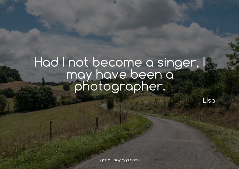 Had I not become a singer, I may have been a photograph