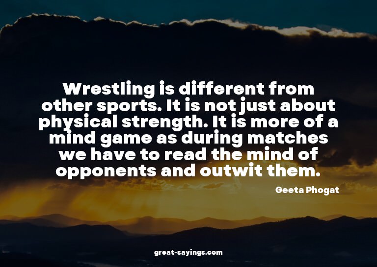 Wrestling is different from other sports. It is not jus