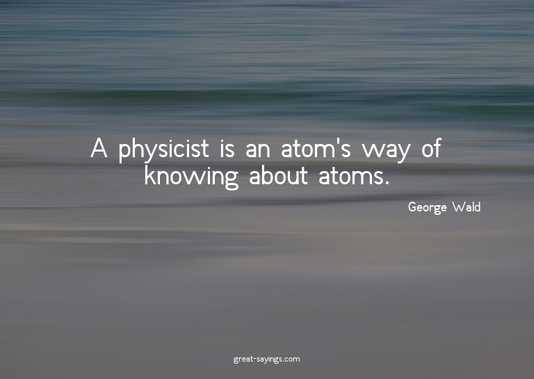 A physicist is an atom's way of knowing about atoms.

