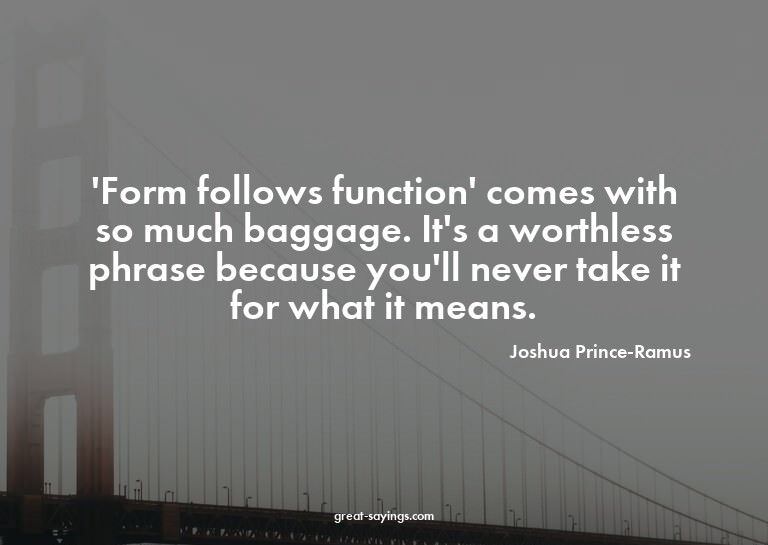 'Form follows function' comes with so much baggage. It'