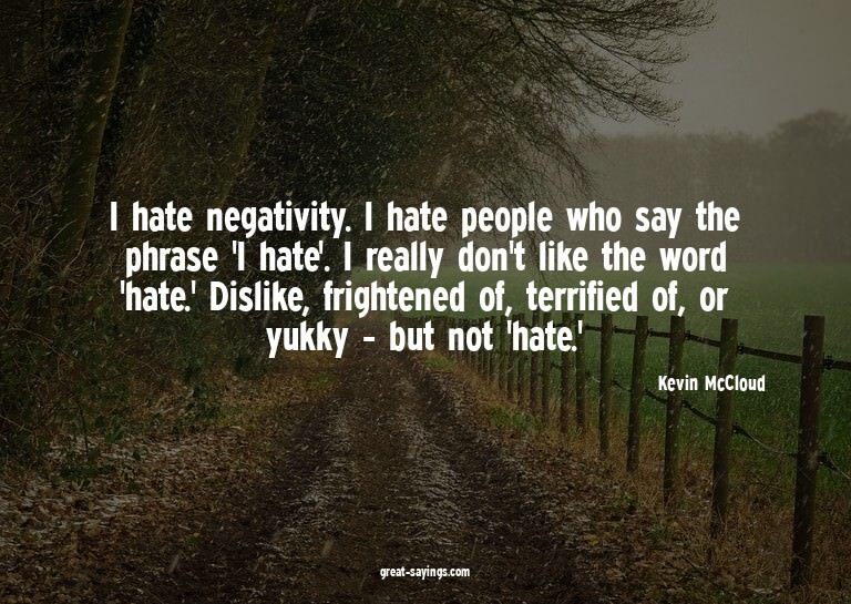 I hate negativity. I hate people who say the phrase 'I