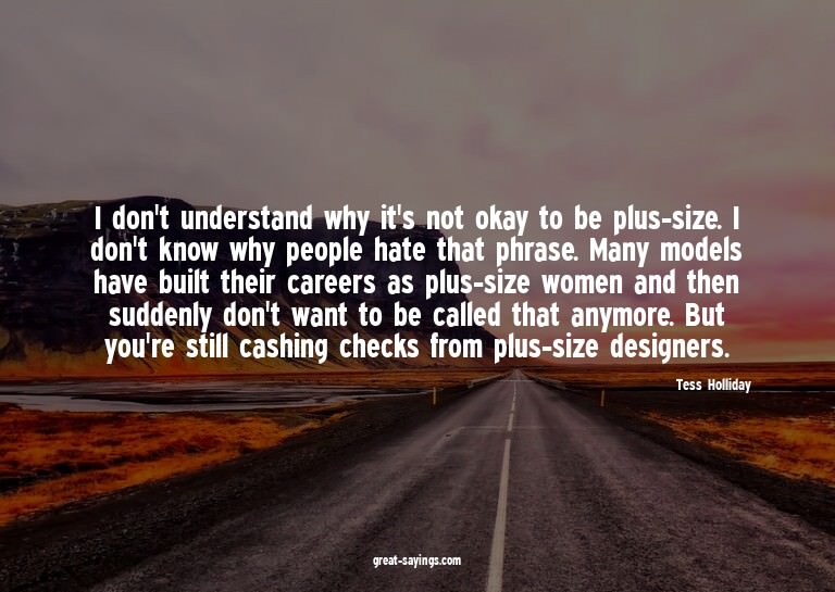 I don't understand why it's not okay to be plus-size. I