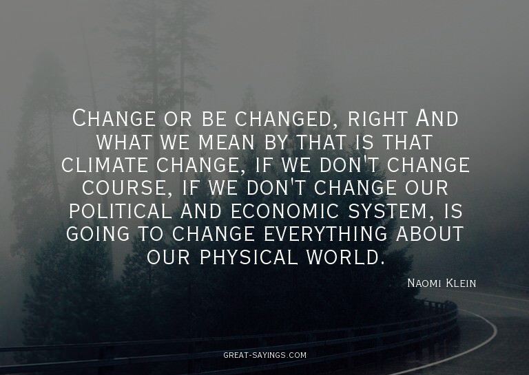 Change or be changed, right? And what we mean by that i