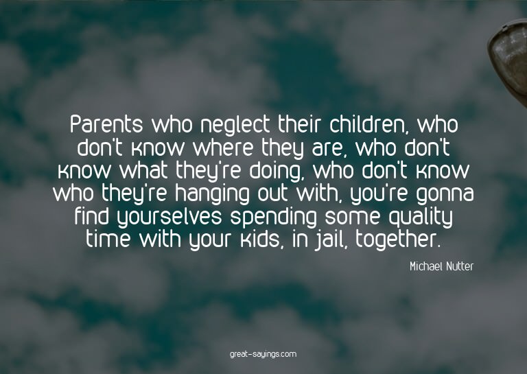 Parents who neglect their children, who don't know wher