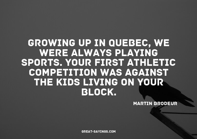 Growing up in Quebec, we were always playing sports. Yo