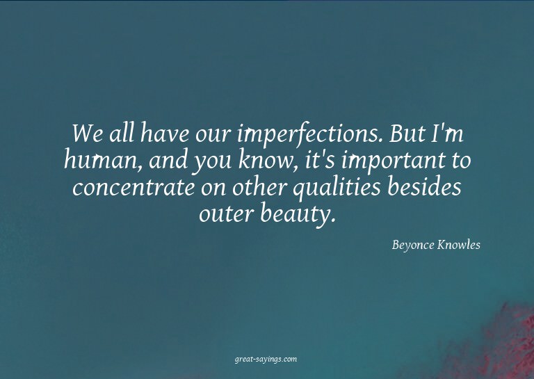 We all have our imperfections. But I'm human, and you k