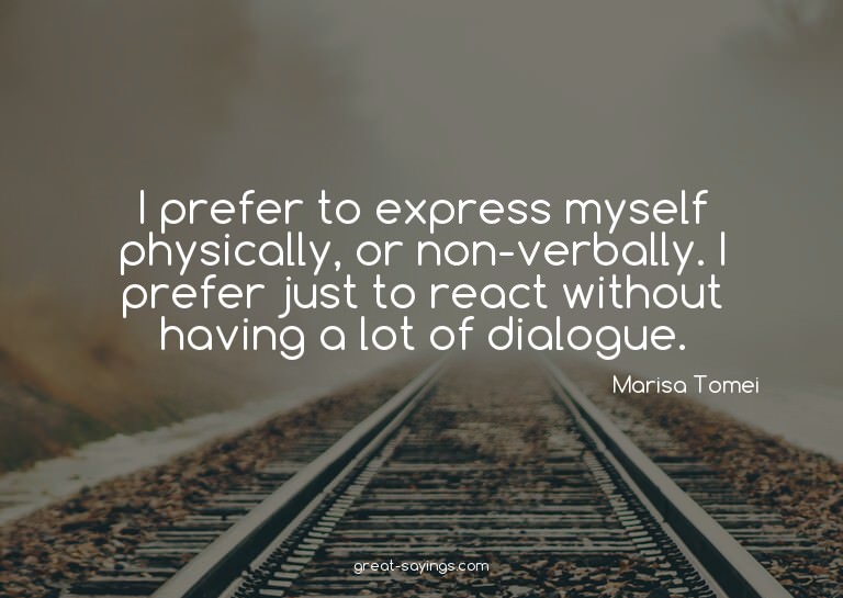 I prefer to express myself physically, or non-verbally.