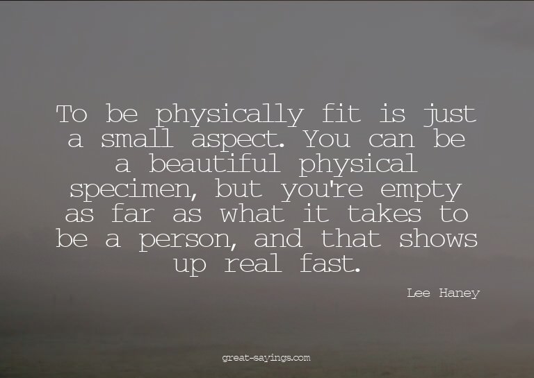 To be physically fit is just a small aspect. You can be