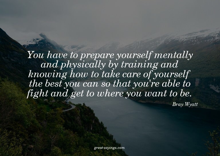 You have to prepare yourself mentally and physically by