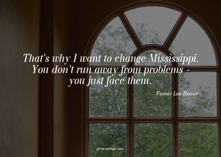 That's why I want to change Mississippi. You don't run