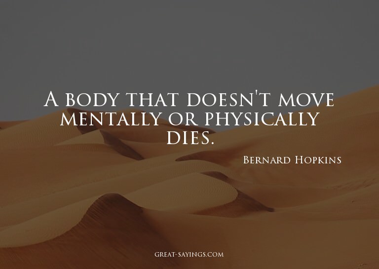 A body that doesn't move mentally or physically dies.


