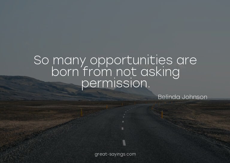 So many opportunities are born from not asking permissi