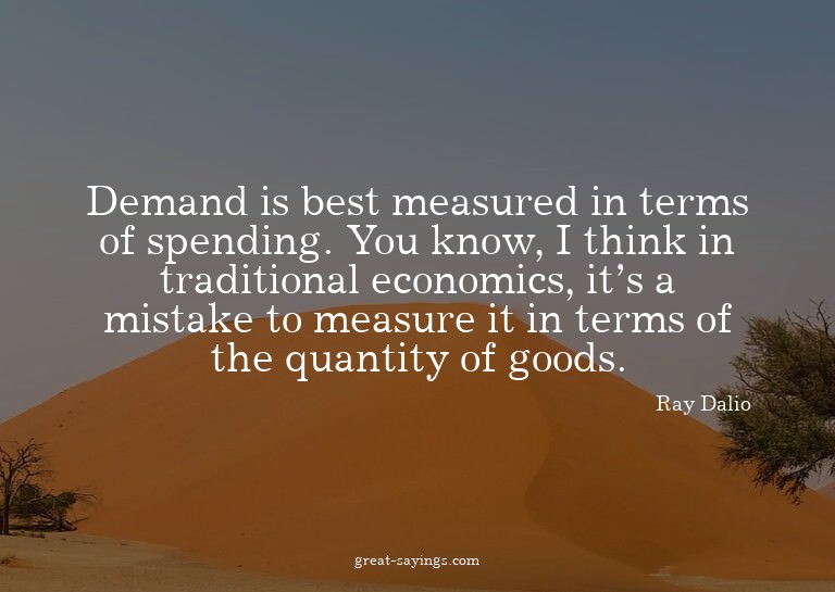 Demand is best measured in terms of spending. You know,