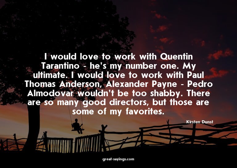 I would love to work with Quentin Tarantino - he's my n