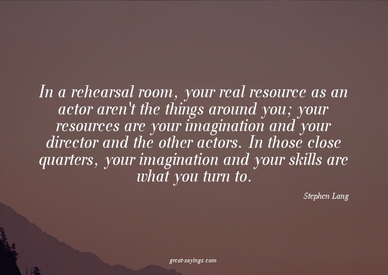In a rehearsal room, your real resource as an actor are