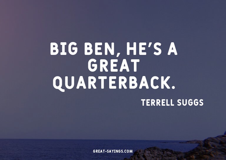 Big Ben, he's a great quarterback.

