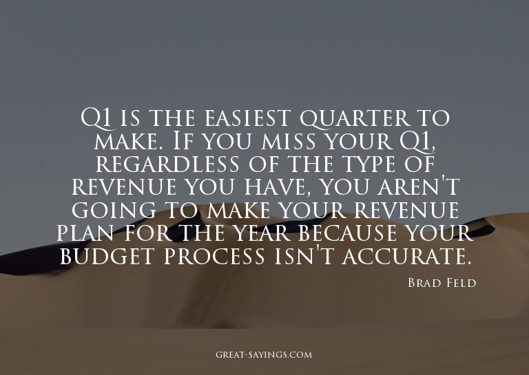 Q1 is the easiest quarter to make. If you miss your Q1,