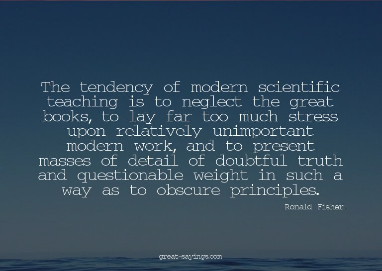 The tendency of modern scientific teaching is to neglec