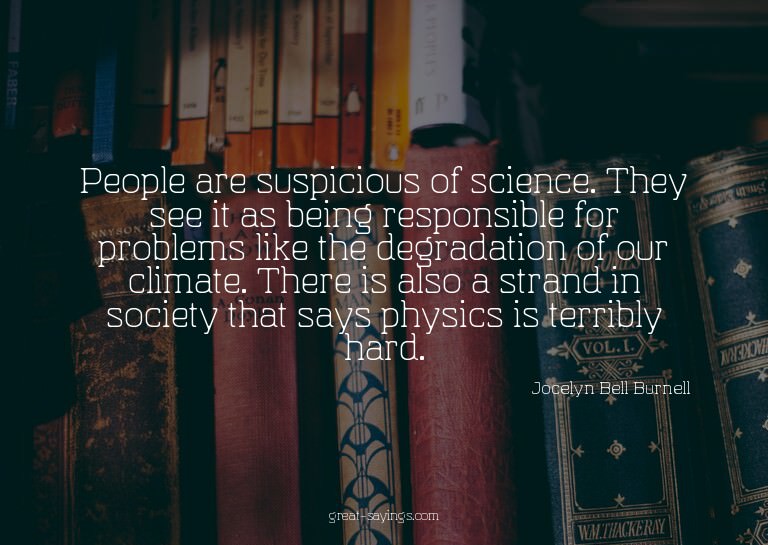 People are suspicious of science. They see it as being